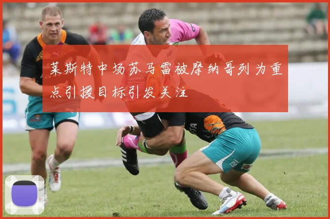 莱斯特中场苏马雷被摩纳哥列为重点引援目标引发关注