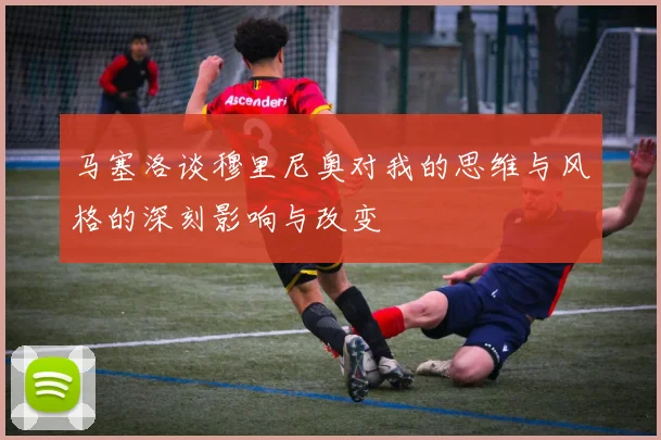 马塞洛谈穆里尼奥对我的思维与风格的深刻影响与改变