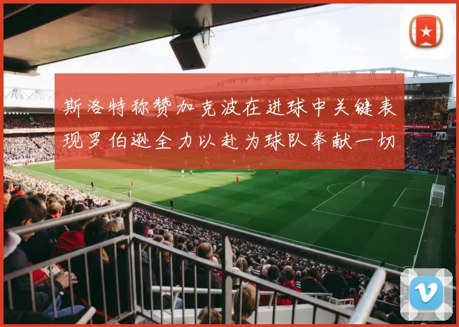 斯洛特称赞加克波在进球中关键表现罗伯逊全力以赴为球队奉献一切