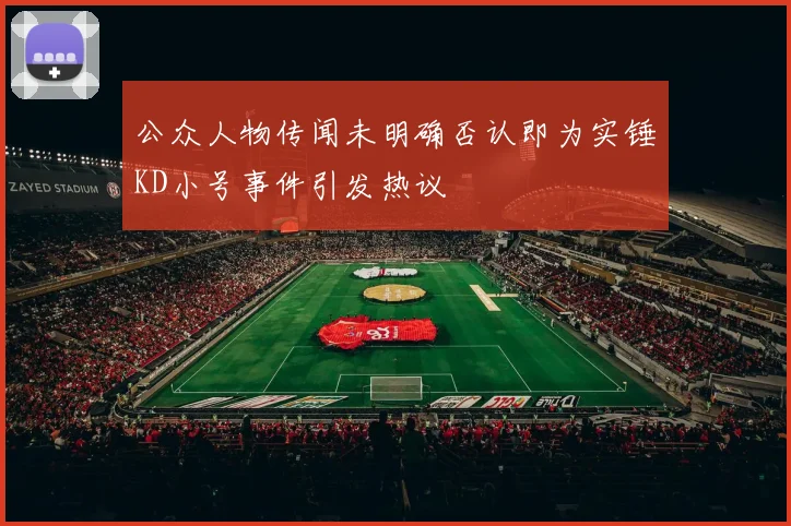 公众人物传闻未明确否认即为实锤KD小号事件引发热议