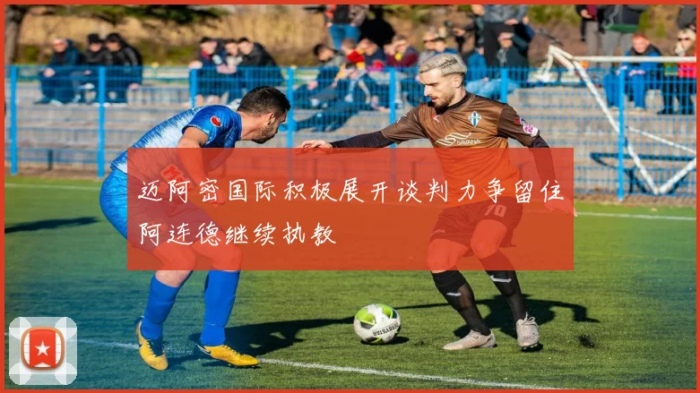 迈阿密国际积极展开谈判力争留住阿连德继续执教