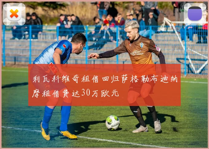 利瓦科维奇租借回归萨格勒布迪纳摩租借费达30万欧元