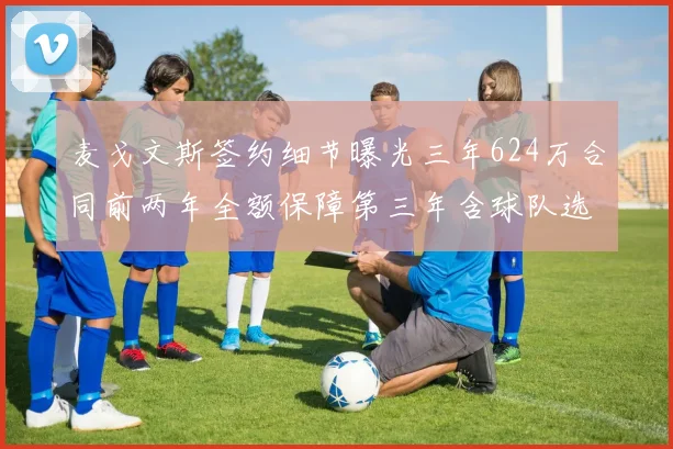 麦戈文斯签约细节曝光三年624万合同前两年全额保障第三年含球队选项