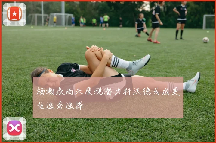 杨瀚森尚未展现潜力科沃德或成更佳选秀选择
