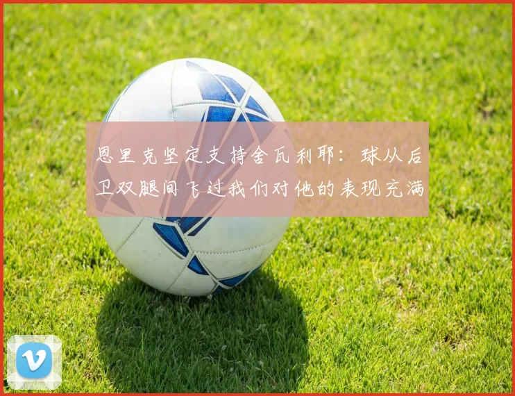 恩里克坚定支持舍瓦利耶：球从后卫双腿间飞过我们对他的表现充满信心
